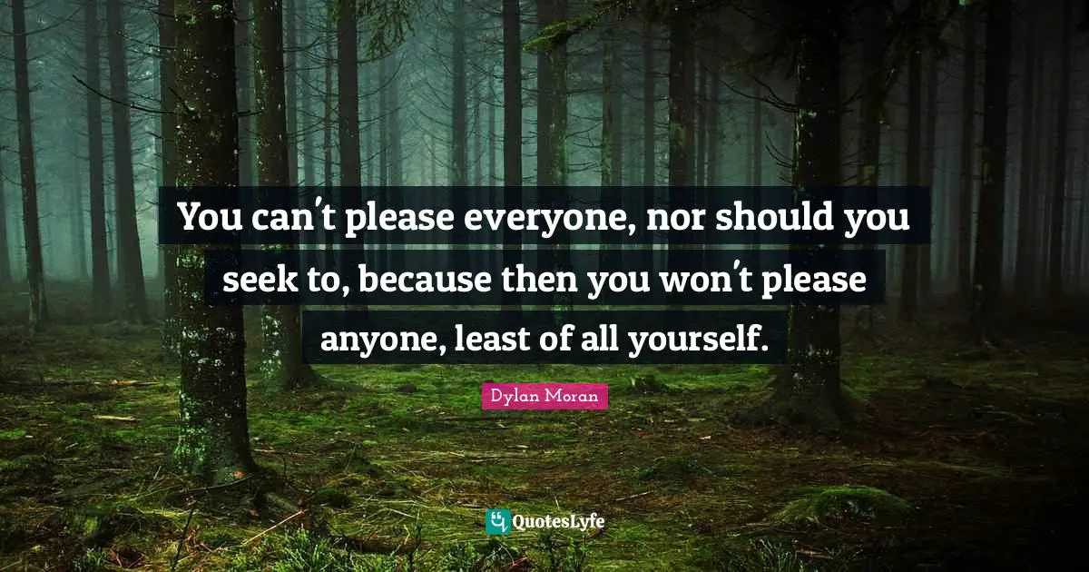 You can't please everyone, nor should you seek to, because then you won't please anyone, least of all yourself.