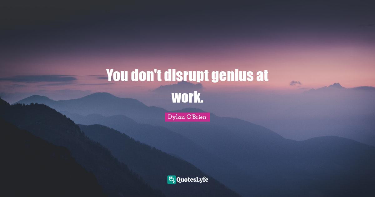You don't disrupt genius at work.