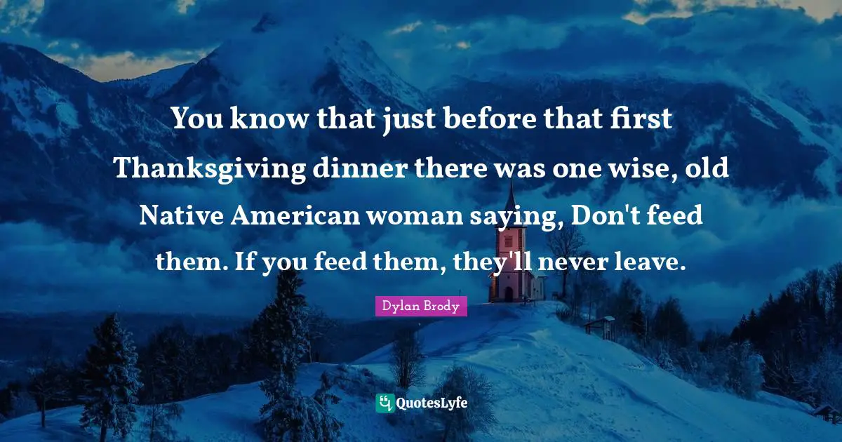Thanksgiving Quotes: "You know that just before that first Thanksgiving dinner there was one wise, old Native American woman saying, Don't feed them. If you feed them, they'll never leave."