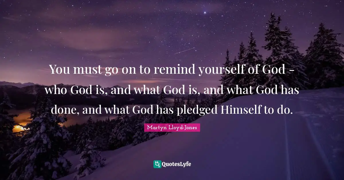 You must go on to remind yourself of God - who God is, and what God is, and what God has done, and what God has pledged Himself to do.