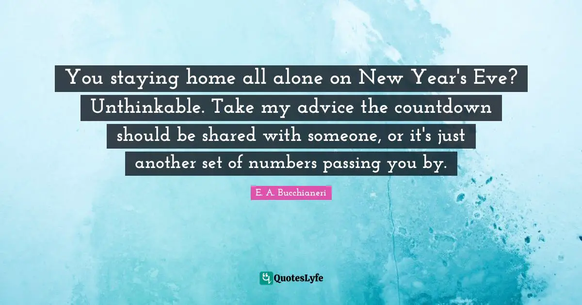You staying home all alone on New Year's Eve? Unthinkable. Take my advice the countdown should be shared with someone, or it's just another set of numbers passing you by.