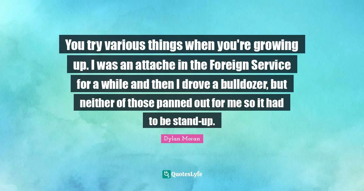 Various Quotes: "You try various things when you're growing up. I was an attache in the Foreign Service for a while and then I drove a bulldozer, but neither of those panned out for me so it had to be stand-up."