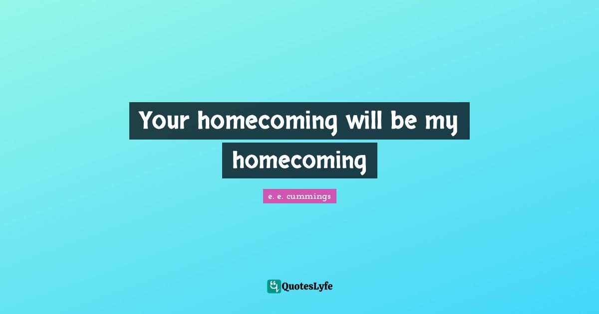 Your homecoming will be my homecoming