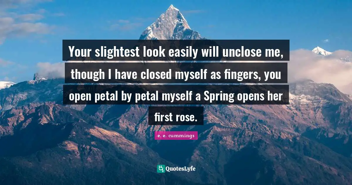 Your slightest look easily will unclose me, though I have closed myself as fingers, you open petal by petal myself a Spring opens her first rose.