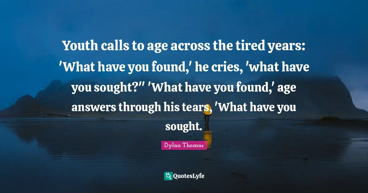 Youth Quotes: "Youth calls to age across the tired years: 'What have you found,' he cries, 'what have you sought?" 'What have you found,' age answers through his tears, 'What have you sought."