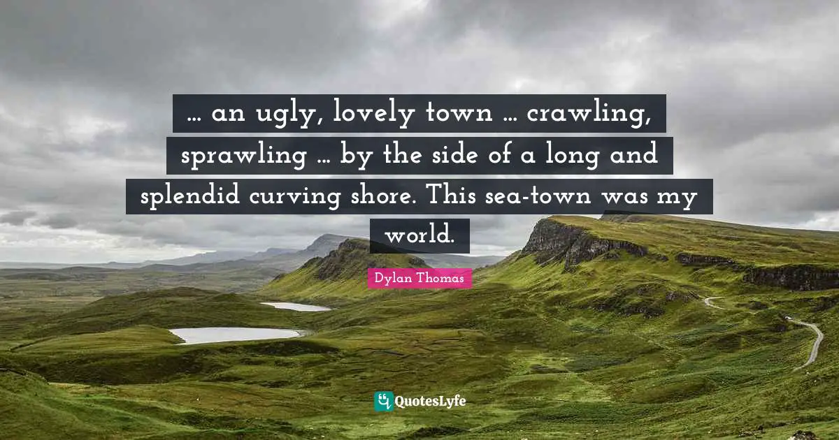 Shore Quotes: "... an ugly, lovely town ... crawling, sprawling ... by the side of a long and splendid curving shore. This sea-town was my world."