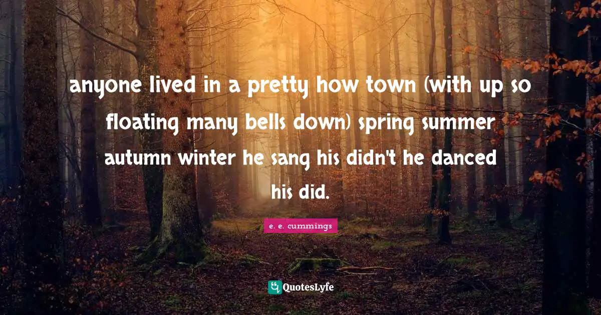 anyone lived in a pretty how town (with up so floating many bells down) spring summer autumn winter he sang his didn't he danced his did.