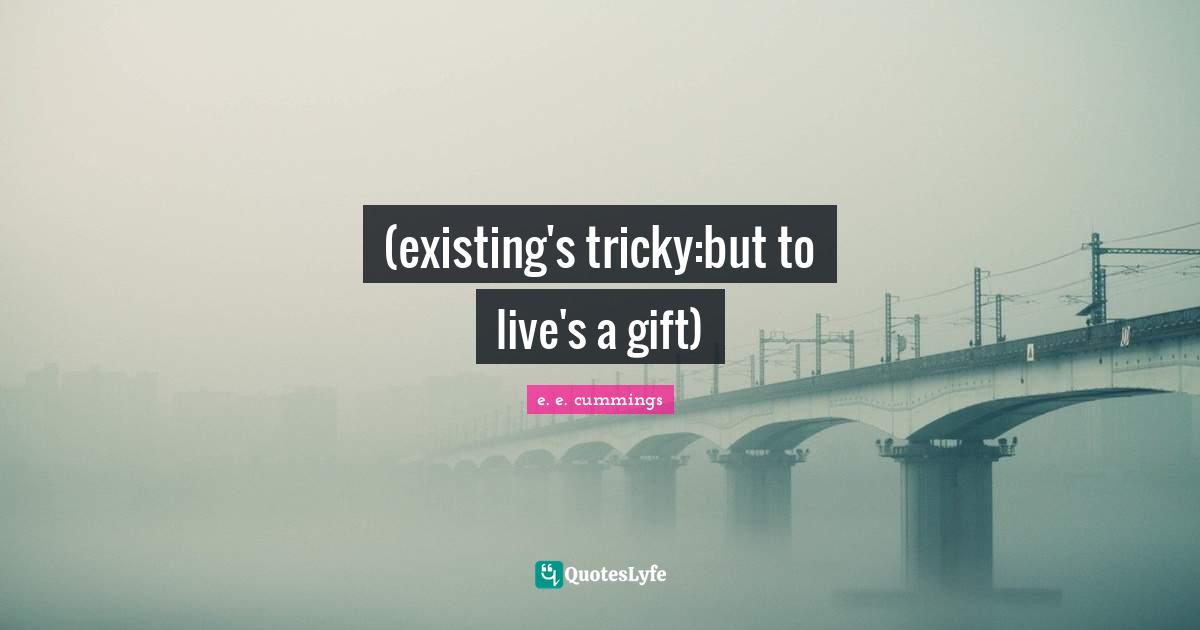 (existing's tricky:but to live's a gift)