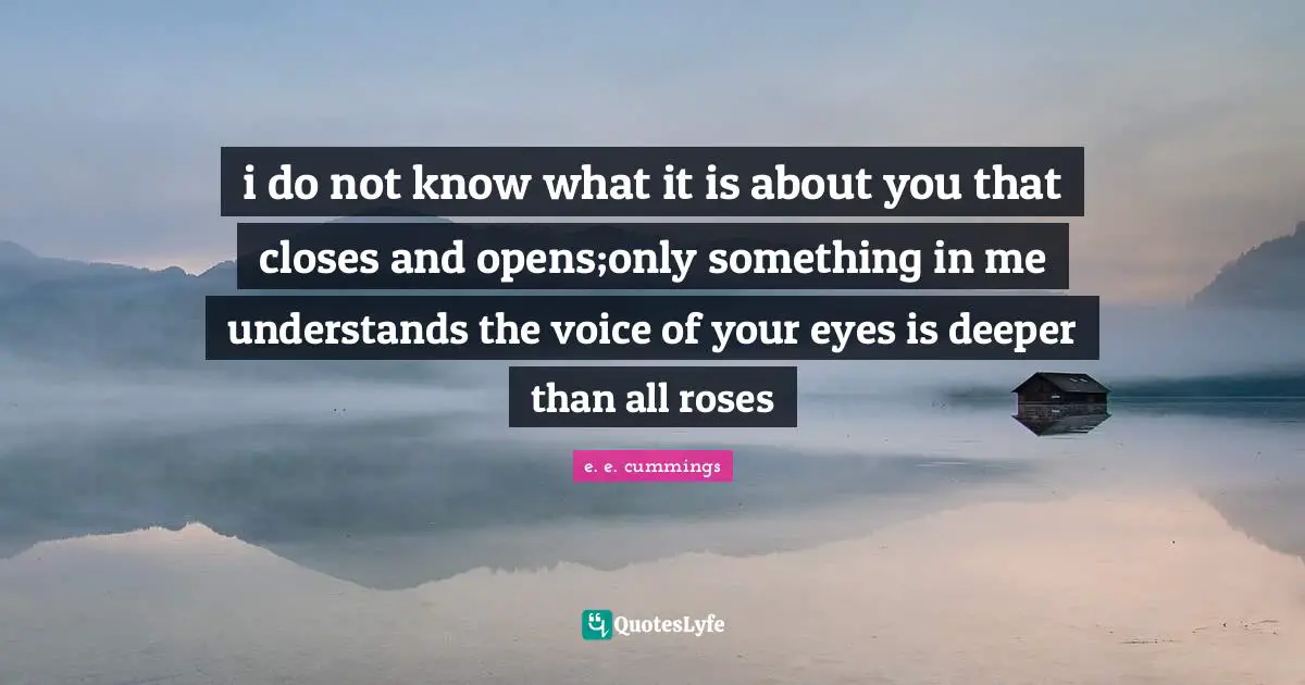 i do not know what it is about you that closes and opens;only something in me understands the voice of your eyes is deeper than all roses