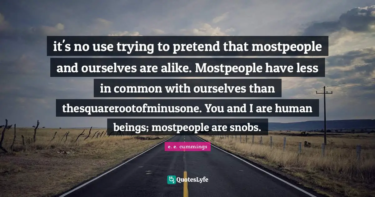 it's no use trying to pretend that mostpeople and ourselves are alike. Mostpeople have less in common with ourselves than thesquarerootofminusone. You and I are human beings; mostpeople are snobs.