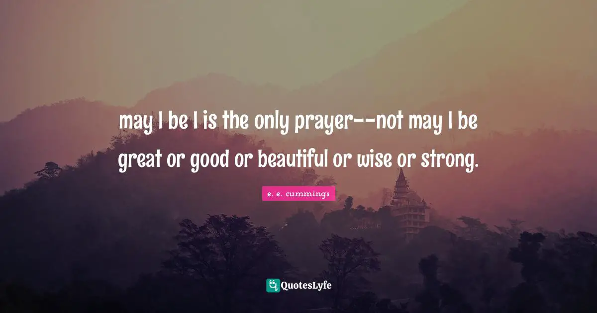 may I be I is the only prayer--not may I be great or good or beautiful or wise or strong.