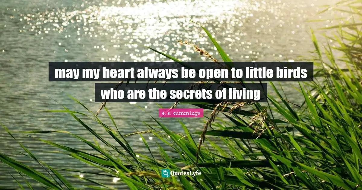 may my heart always be open to little birds who are the secrets of living
