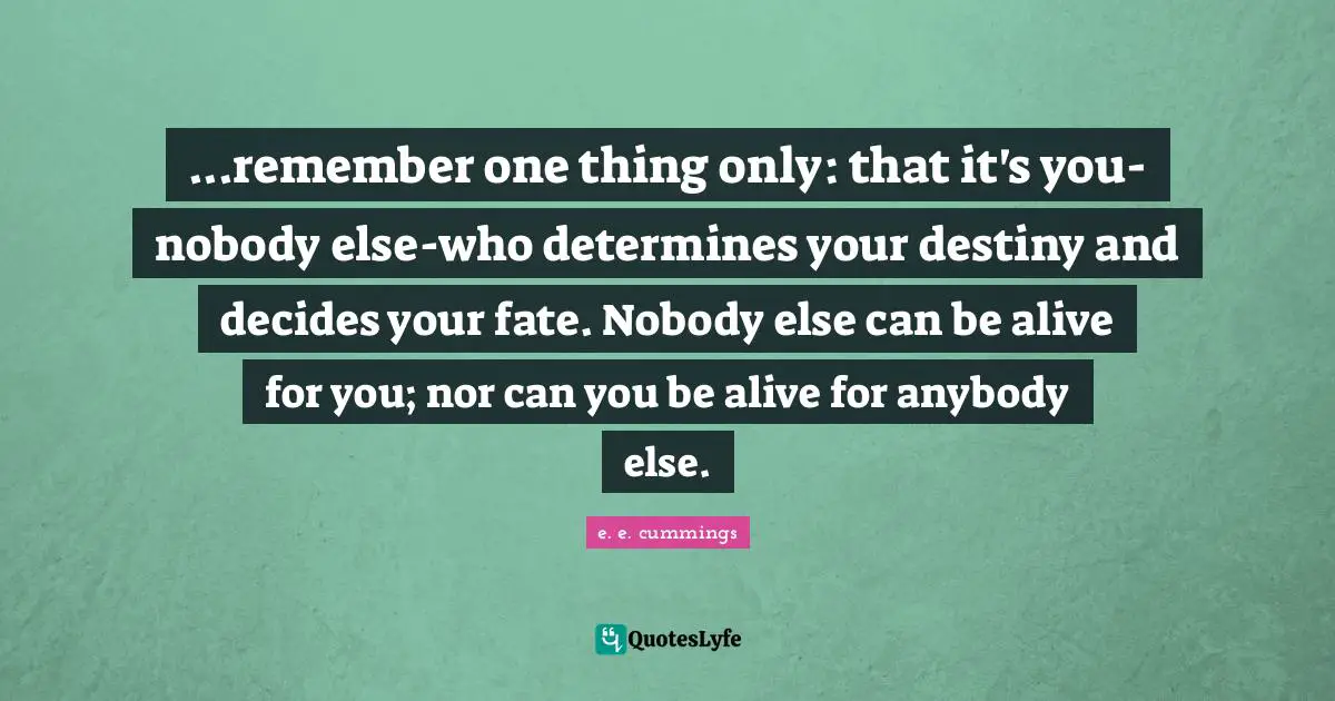 Fate Quotes: "...remember one thing only: that it's you-nobody else-who determines your destiny and decides your fate. Nobody else can be alive for you; nor can you be alive for anybody else."