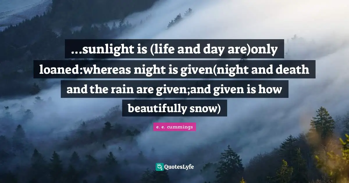 ...sunlight is (life and day are)only loaned:whereas night is given(night and death and the rain are given;and given is how beautifully snow)