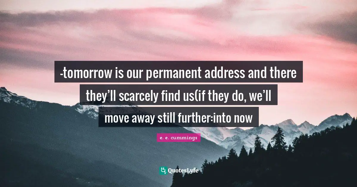 -tomorrow is our permanent address and there they’ll scarcely find us(if they do, we’ll move away still further:into now