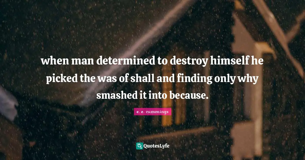 when man determined to destroy himself he picked the was of shall and finding only why smashed it into because.