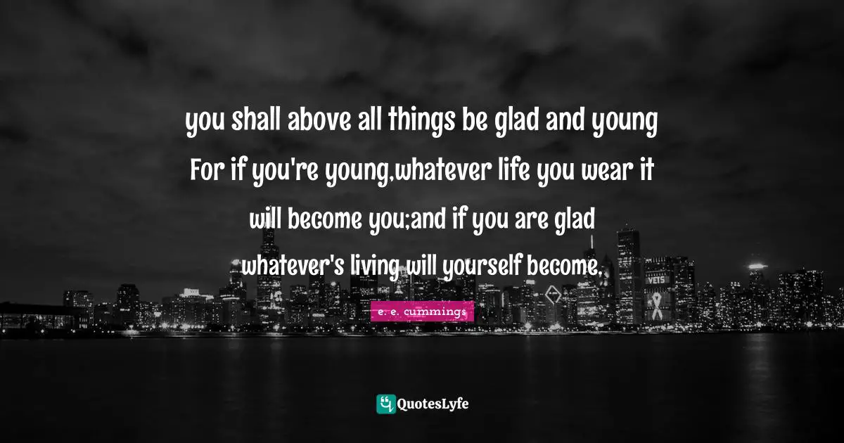 you shall above all things be glad and young For if you're young,whatever life you wear it will become you;and if you are glad whatever's living will yourself become.