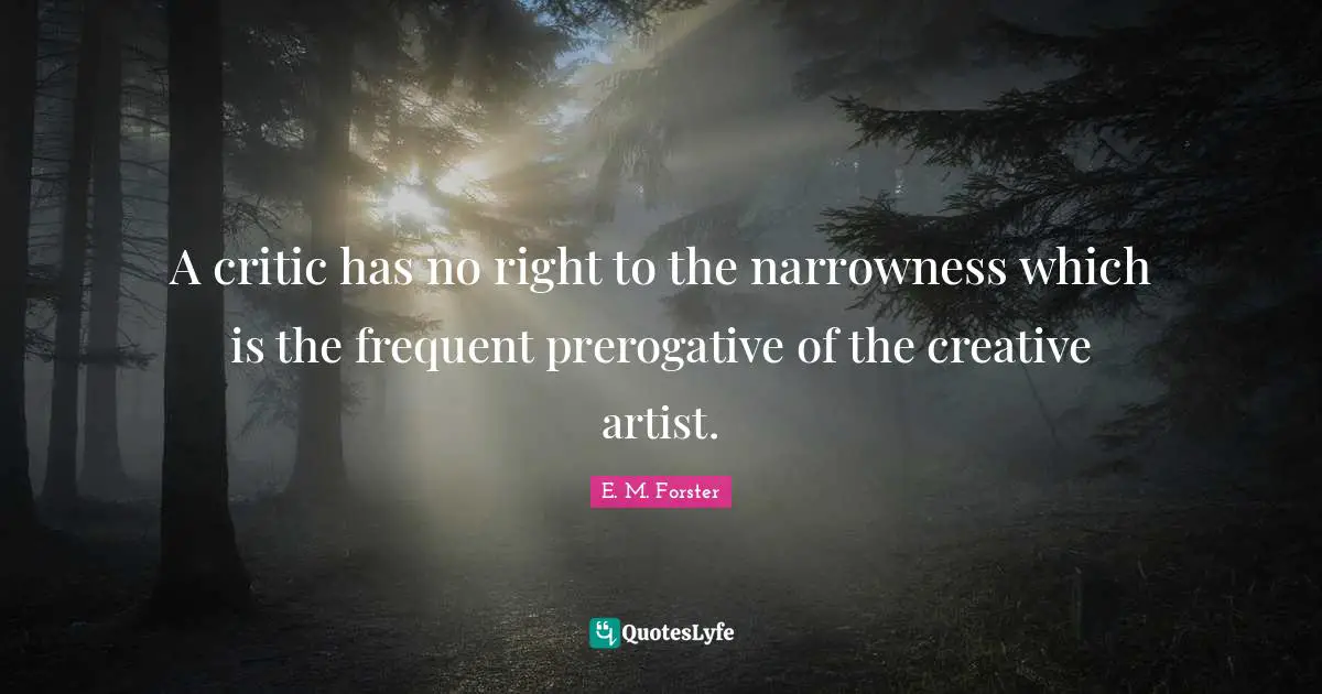 A critic has no right to the narrowness which is the frequent prerogative of the creative artist.
