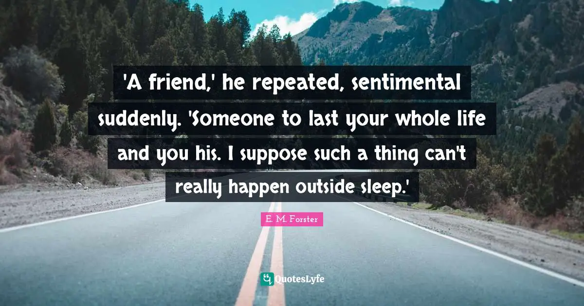 'A friend,' he repeated, sentimental suddenly. 'Someone to last your whole life and you his. I suppose such a thing can't really happen outside sleep.'