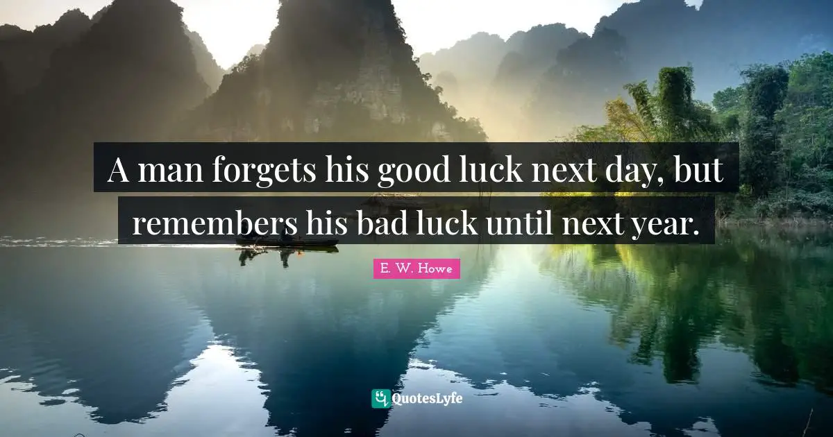 A man forgets his good luck next day, but remembers his bad luck until next year.