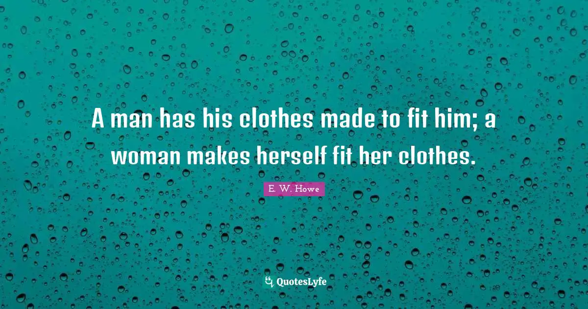 A man has his clothes made to fit him; a woman makes herself fit her clothes.