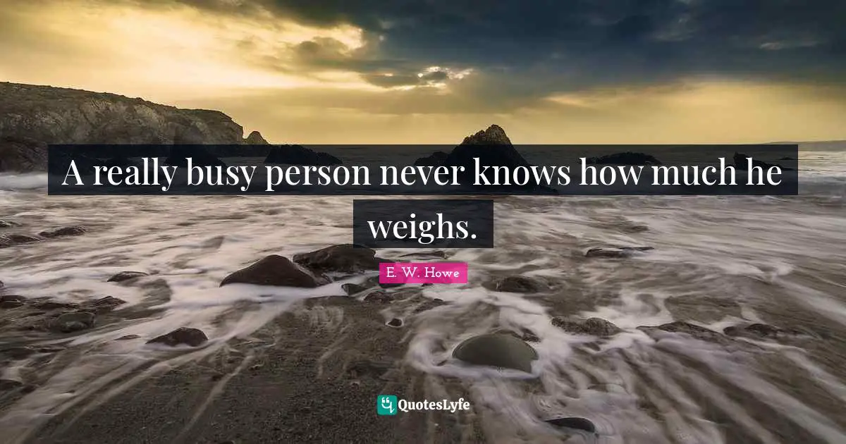 A really busy person never knows how much he weighs.