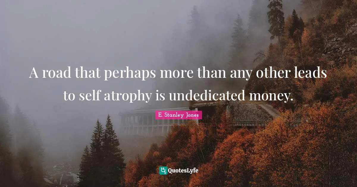 A road that perhaps more than any other leads to self atrophy is undedicated money.