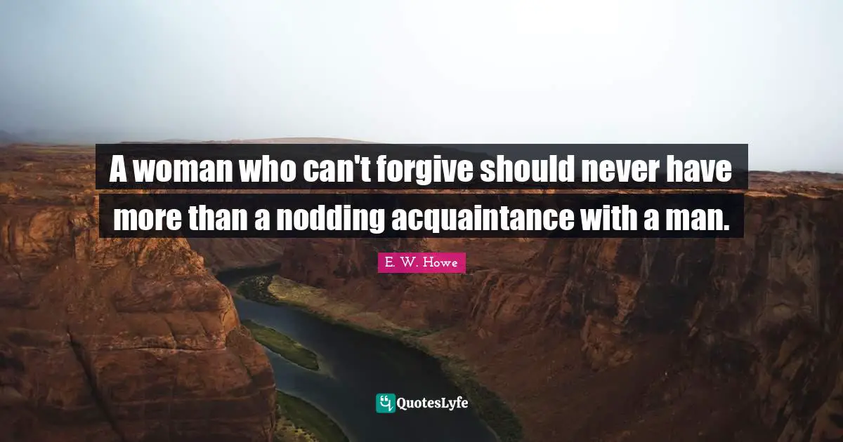 A woman who can't forgive should never have more than a nodding acquaintance with a man.