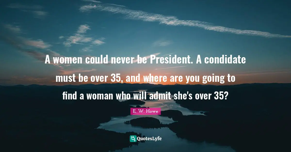 A women could never be President. A condidate must be over 35, and where are you going to find a woman who will admit she's over 35?