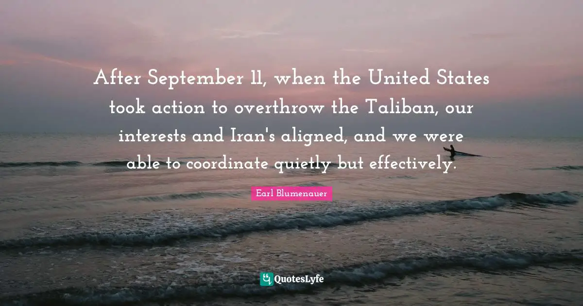 After September 11, when the United States took action to overthrow the Taliban, our interests and Iran's aligned, and we were able to coordinate quietly but effectively.