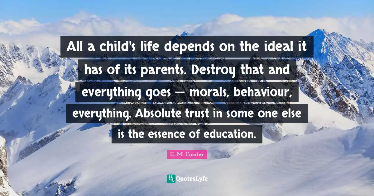 All a child's life depends on the ideal it has of its parents. Destroy that and everything goes — morals, behaviour, everything. Absolute trust in some one else is the essence of education.