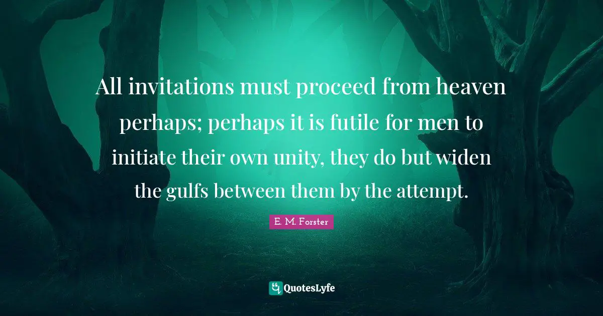 All invitations must proceed from heaven perhaps; perhaps it is futile for men to initiate their own unity, they do but widen the gulfs between them by the attempt.