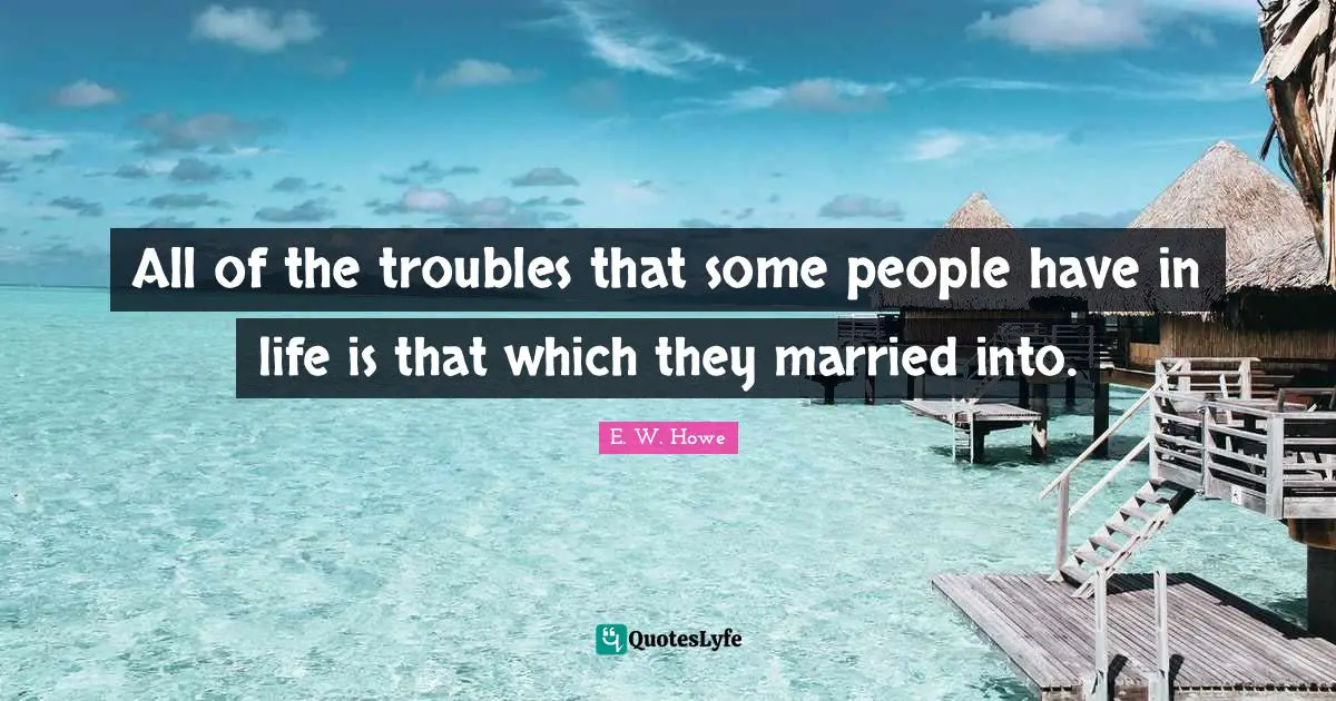 All of the troubles that some people have in life is that which they married into.