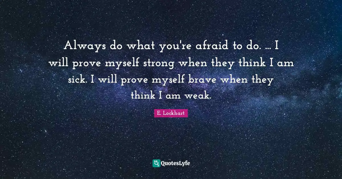E.lockhart Quotes: "Always do what you're afraid to do. ... I will prove myself strong when they think I am sick. I will prove myself brave when they think I am weak."