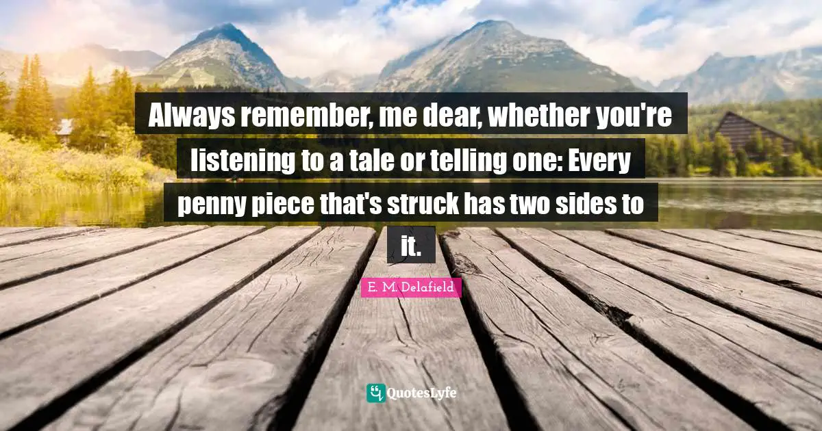 Always remember, me dear, whether you're listening to a tale or telling one: Every penny piece that's struck has two sides to it.