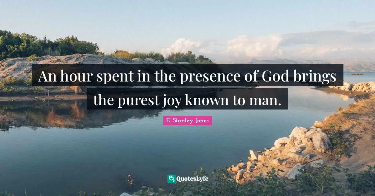 An hour spent in the presence of God brings the purest joy known to man.