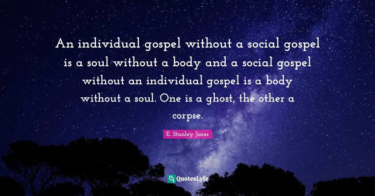 E. Stanley Jones Quotes: "An individual gospel without a social gospel is a soul without a body and a social gospel without an individual gospel is a body without a soul. One is a ghost, the other a corpse."