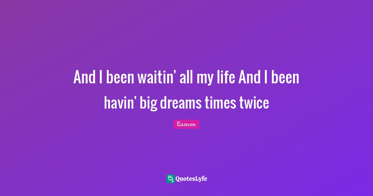 Eamon Quotes: "And I been waitin' all my life And I been havin' big dreams times twice"