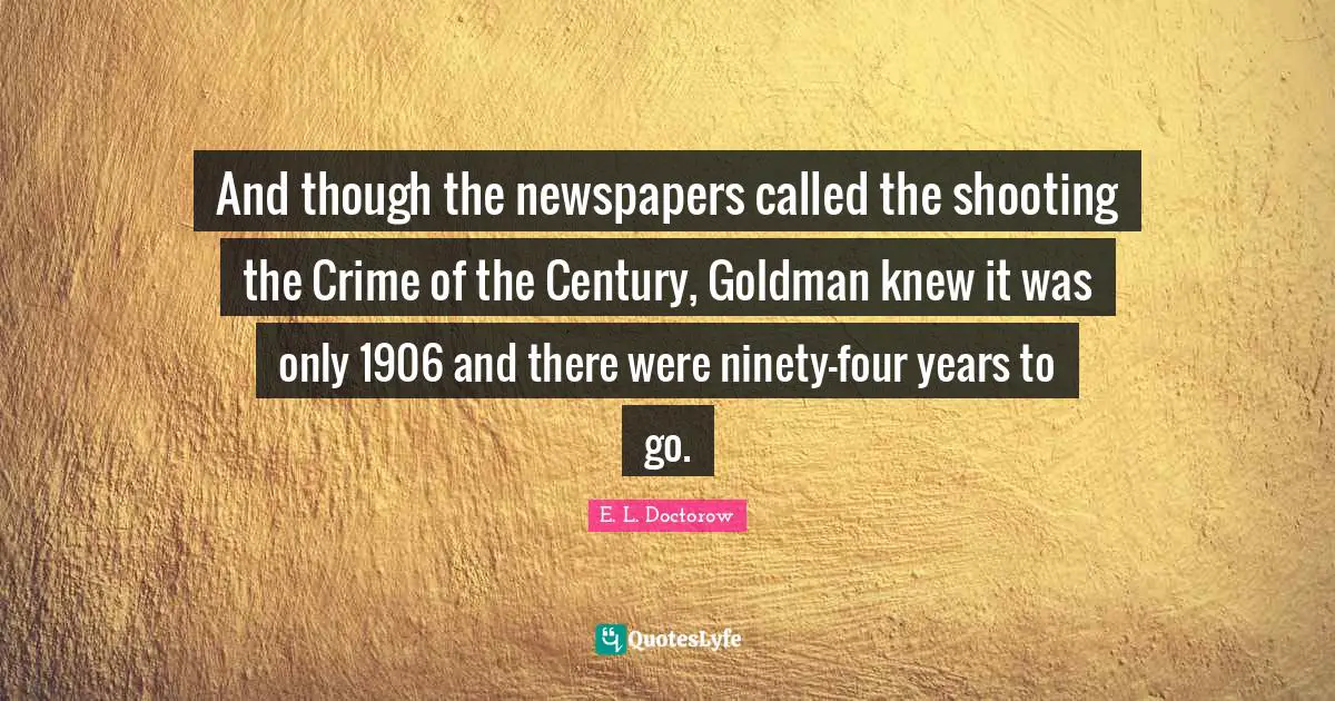 And though the newspapers called the shooting the Crime of the Century, Goldman knew it was only 1906 and there were ninety-four years to go.