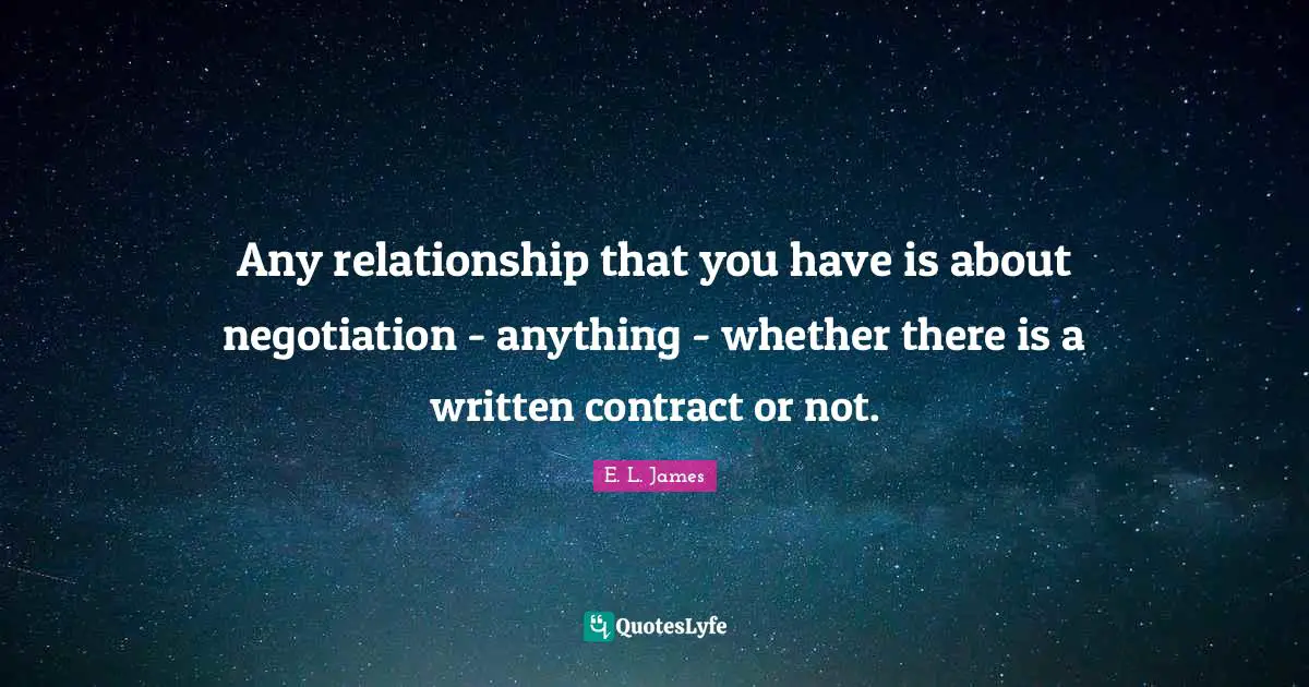 Any relationship that you have is about negotiation - anything - whether there is a written contract or not.