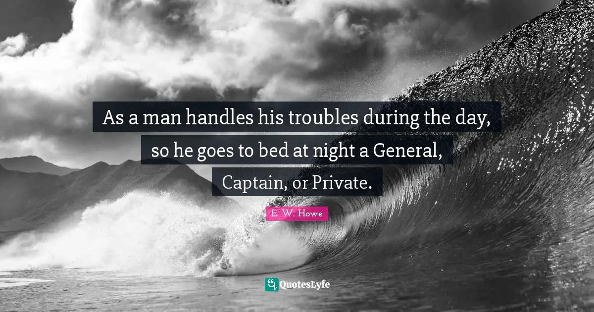 As a man handles his troubles during the day, so he goes to bed at night a General, Captain, or Private.