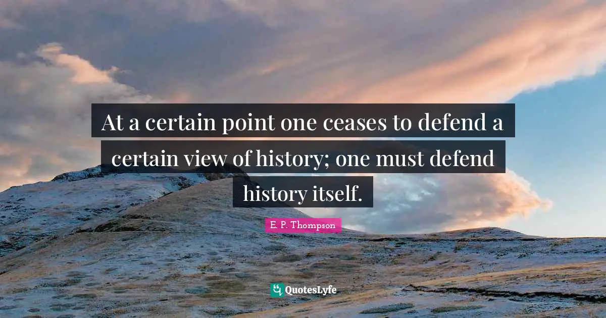 At a certain point one ceases to defend a certain view of history; one must defend history itself.
