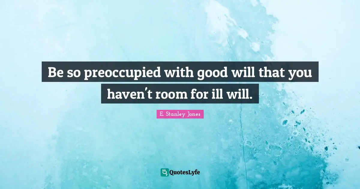 E. Stanley Jones Quotes: "Be so preoccupied with good will that you haven't room for ill will."