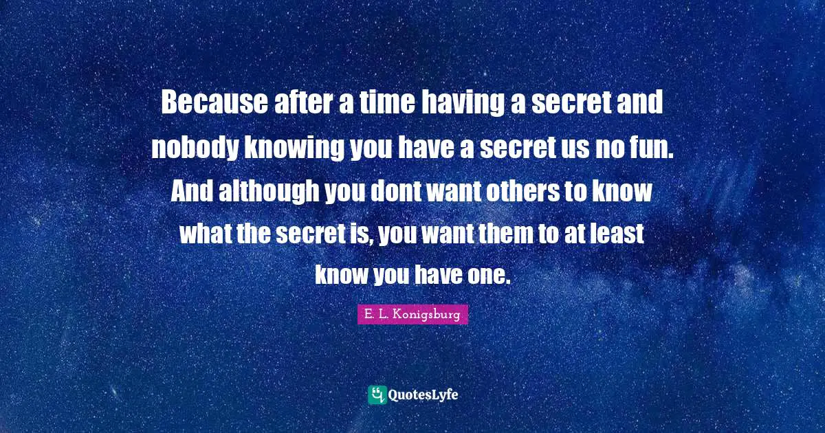 E.L. Konigsburg Quotes: "Because after a time having a secret and nobody knowing you have a secret us no fun. And although you dont want others to know what the secret is, you want them to at least know you have one."