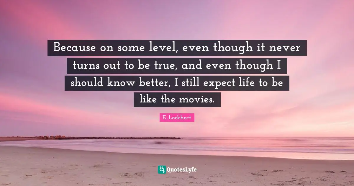 E.lockhart Quotes: "Because on some level, even though it never turns out to be true, and even though I should know better, I still expect life to be like the movies."