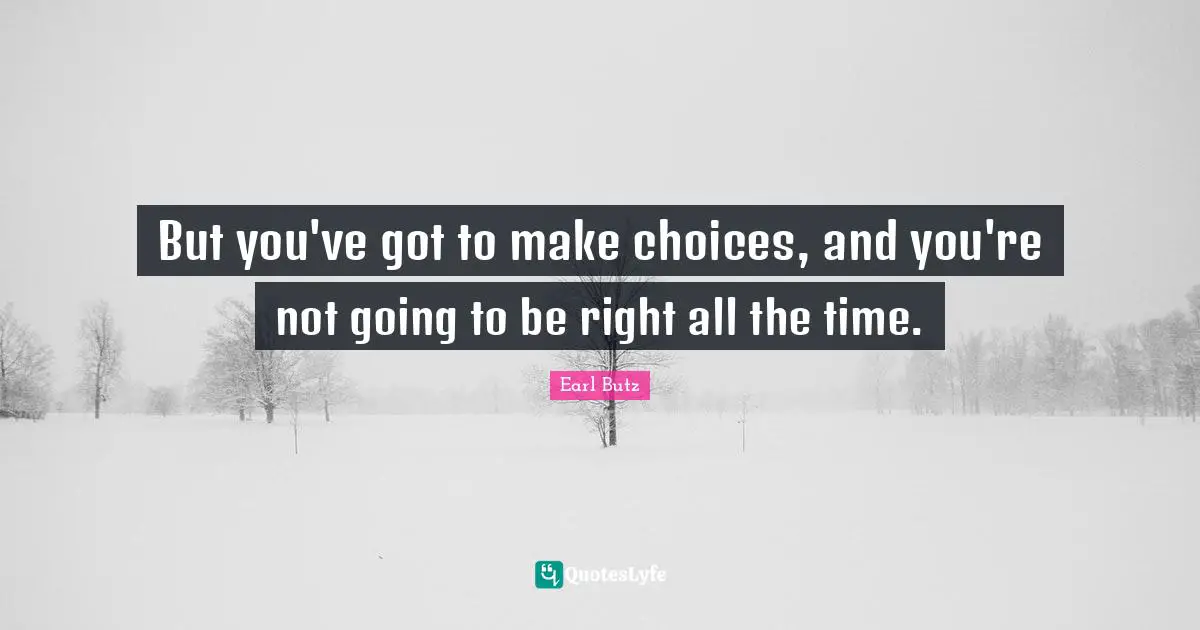But you've got to make choices, and you're not going to be right all the time.
