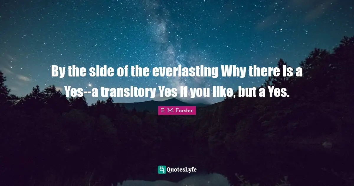 By the side of the everlasting Why there is a Yes--a transitory Yes if you like, but a Yes.