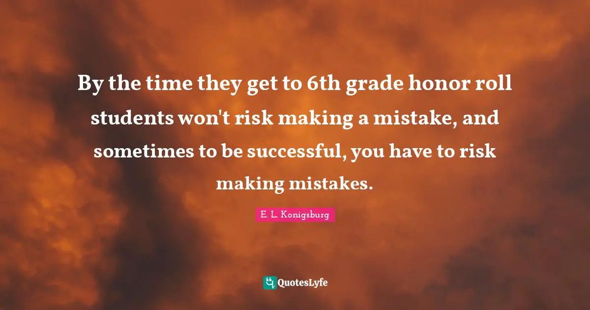 E.L. Konigsburg Quotes: "By the time they get to 6th grade honor roll students won't risk making a mistake, and sometimes to be successful, you have to risk making mistakes."