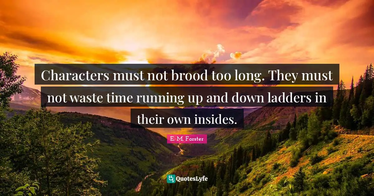 Characters must not brood too long. They must not waste time running up and down ladders in their own insides.