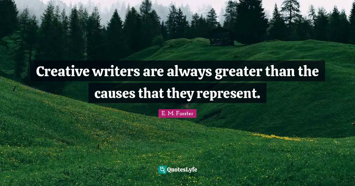 Creative writers are always greater than the causes that they represent.
